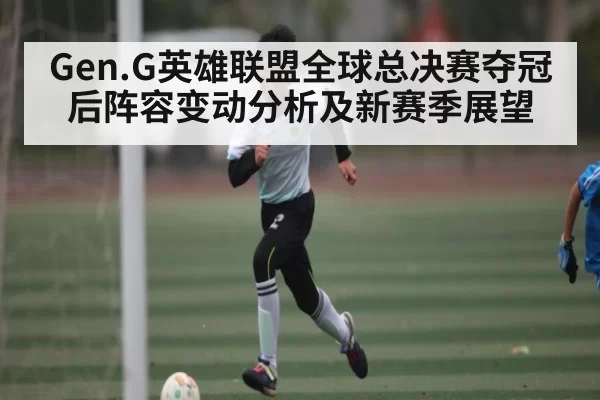 Gen.G英雄联盟全球总决赛夺冠后阵容变动分析及新赛季展望