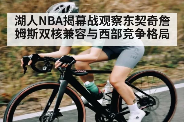 湖人NBA揭幕战观察东契奇詹姆斯双核兼容与西部竞争格局