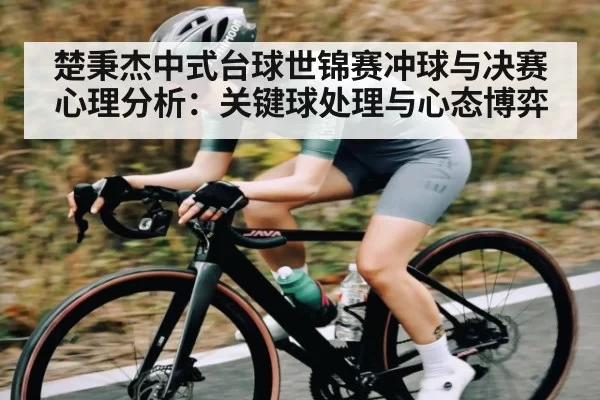楚秉杰中式台球世锦赛冲球与决赛心理分析：关键球处理与心态博弈