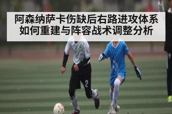 阿森纳萨卡伤缺后右路进攻体系如何重建与阵容战术调整分析